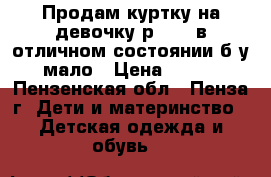 Продам куртку на девочку р42-44 в отличном состоянии б/у мало › Цена ­ 600 - Пензенская обл., Пенза г. Дети и материнство » Детская одежда и обувь   